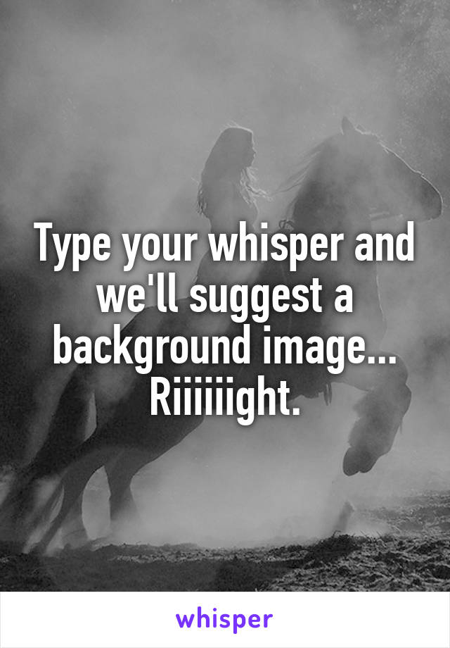 Type your whisper and we'll suggest a background image... Riiiiiight.