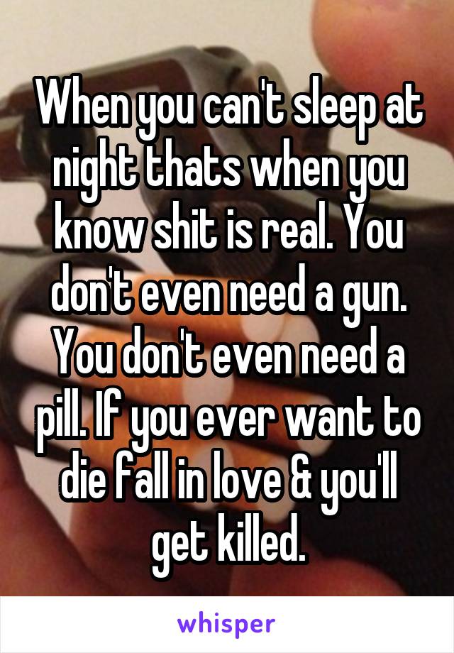 When you can't sleep at night thats when you know shit is real. You don't even need a gun. You don't even need a pill. If you ever want to die fall in love & you'll get killed.