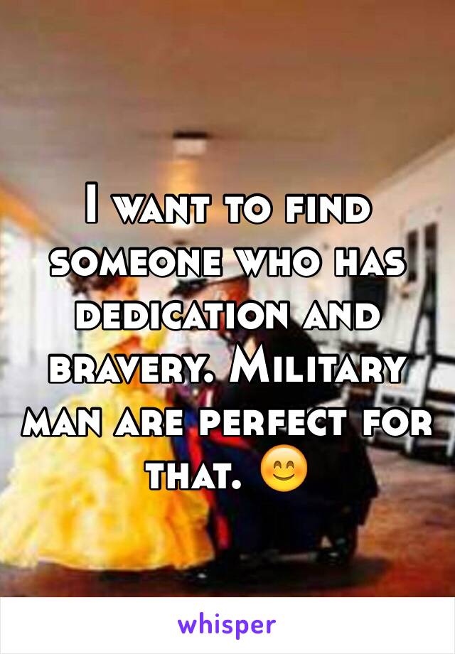 I want to find someone who has dedication and bravery. Military man are perfect for that. 😊