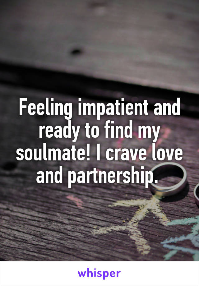 Feeling impatient and ready to find my soulmate! I crave love and partnership. 