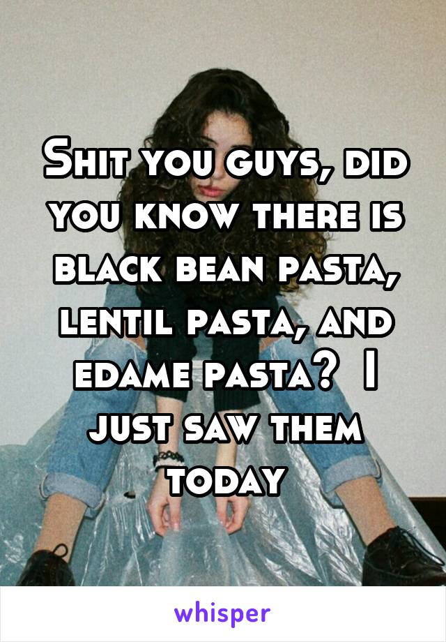 Shit you guys, did you know there is black bean pasta, lentil pasta, and edame pasta?  I just saw them today