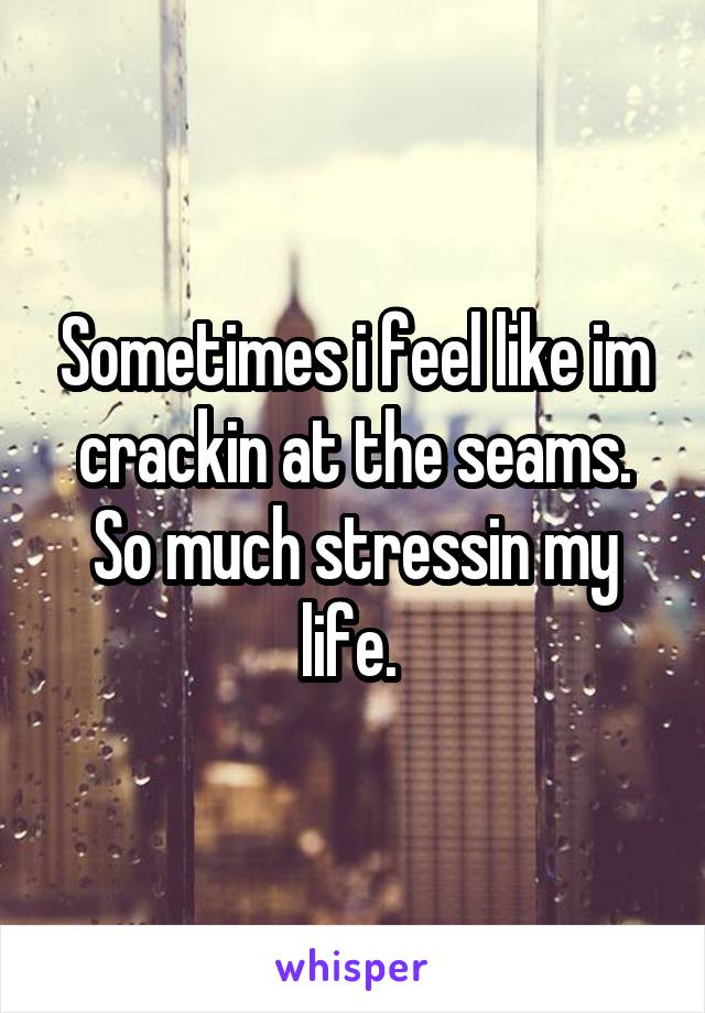 Sometimes i feel like im crackin at the seams. So much stressin my life. 