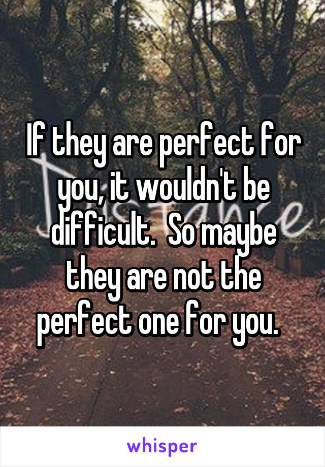 If they are perfect for you, it wouldn't be difficult.  So maybe they are not the perfect one for you.  