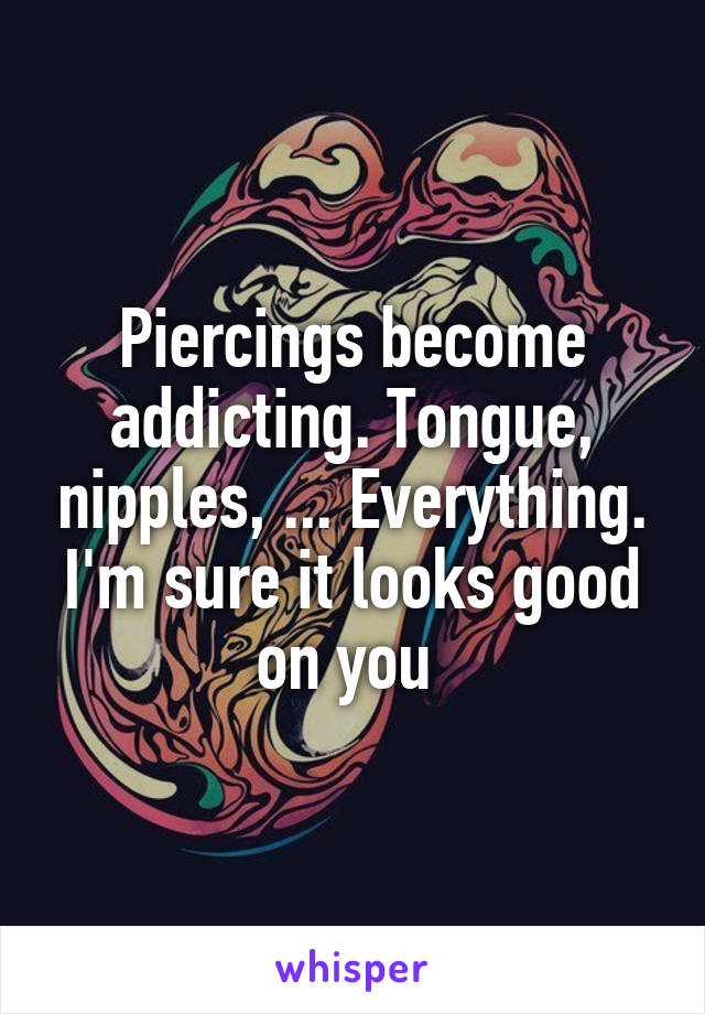 Piercings become addicting. Tongue, nipples, ... Everything. I'm sure it looks good on you 