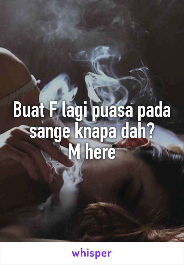 Buat F lagi puasa pada sange knapa dah?
M here