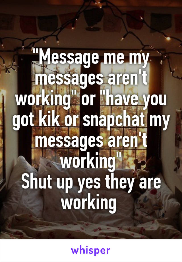 "Message me my messages aren't working" or "have you got kik or snapchat my messages aren't working"
Shut up yes they are working 