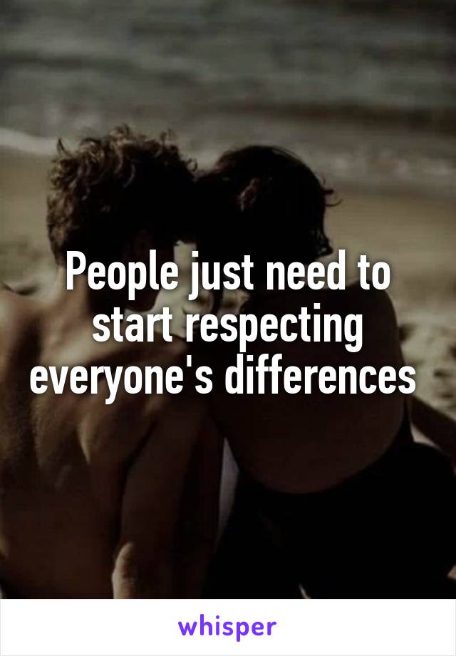 People just need to start respecting everyone's differences 