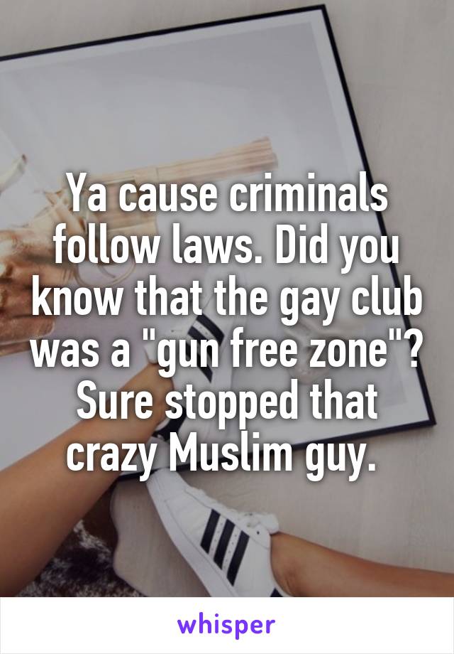 Ya cause criminals follow laws. Did you know that the gay club was a "gun free zone"? Sure stopped that crazy Muslim guy. 