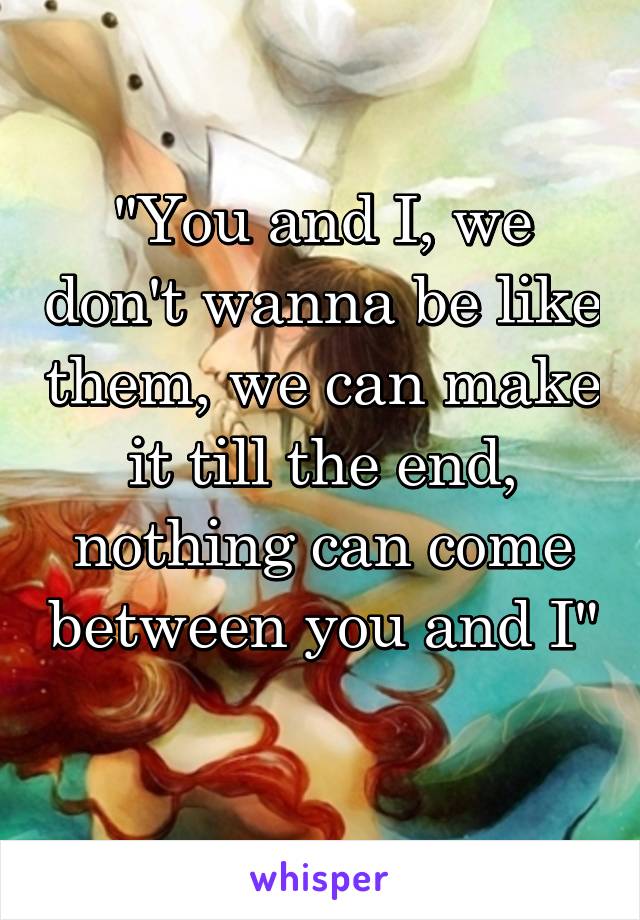 "You and I, we don't wanna be like them, we can make it till the end, nothing can come between you and I" 