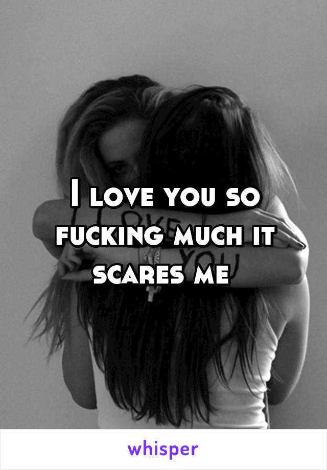 I love you so fucking much it scares me 