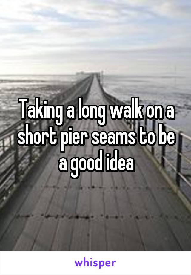 Taking a long walk on a short pier seams to be a good idea