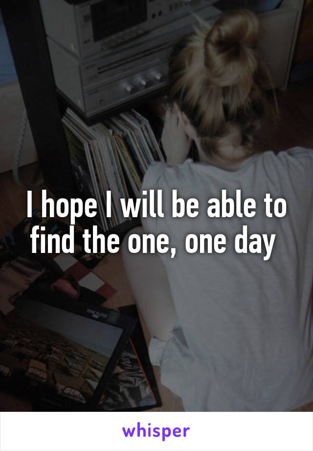 I hope I will be able to find the one, one day 