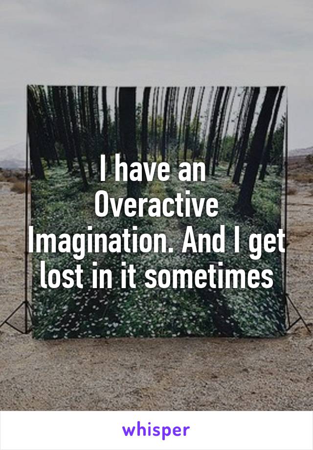 I have an 
Overactive
Imagination. And I get lost in it sometimes