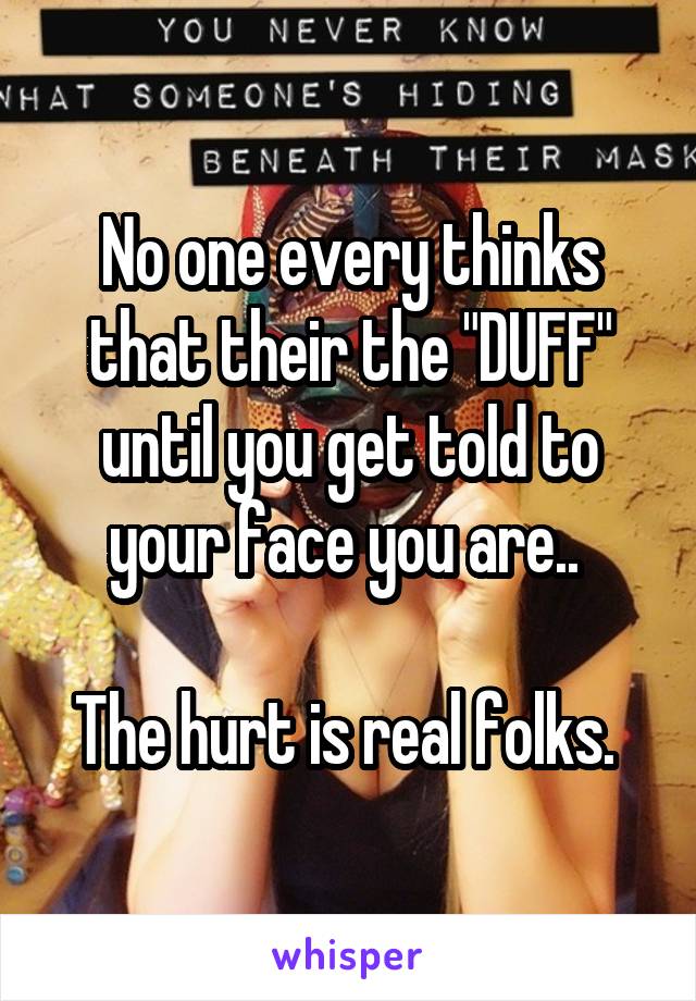 No one every thinks that their the "DUFF" until you get told to your face you are.. 

The hurt is real folks. 