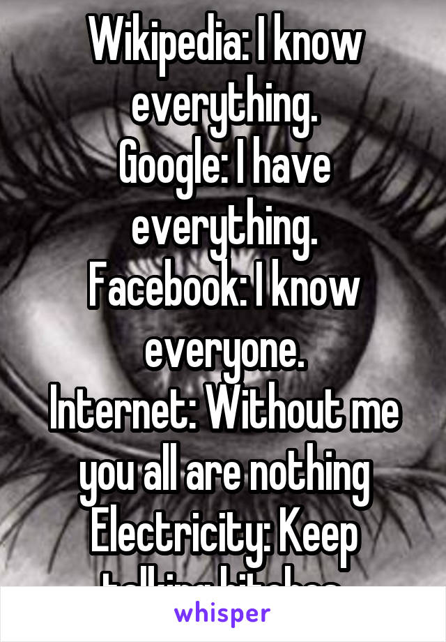 Wikipedia: I know everything.
Google: I have everything.
Facebook: I know everyone.
Internet: Without me you all are nothing
Electricity: Keep talking bitches 