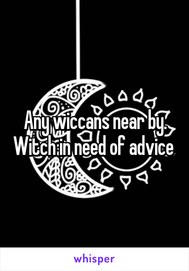 Any wiccans near by. Witch in need of advice 