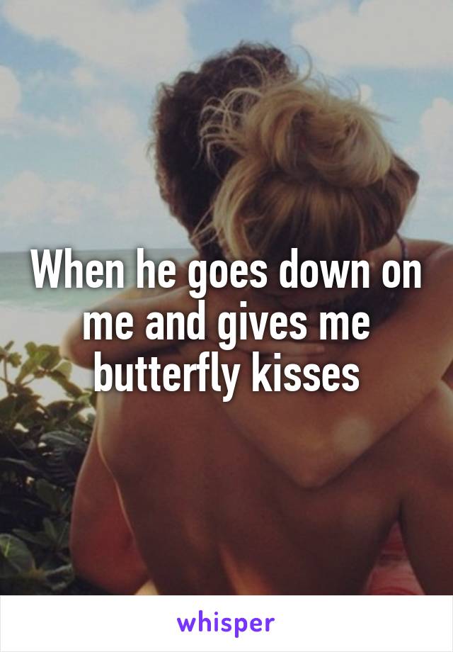 When he goes down on me and gives me butterfly kisses