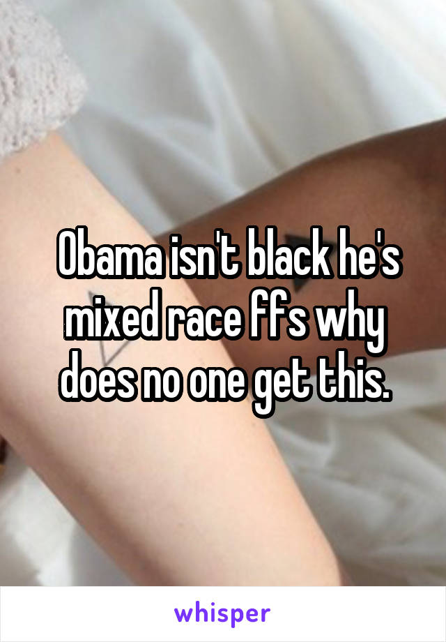  Obama isn't black he's mixed race ffs why does no one get this.