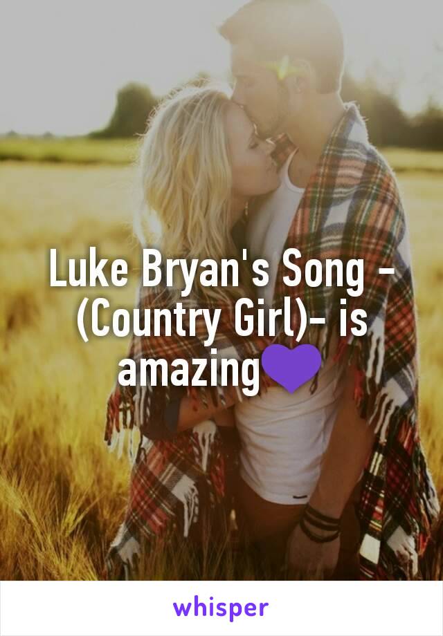 Luke Bryan's Song -(Country Girl)- is amazing💜