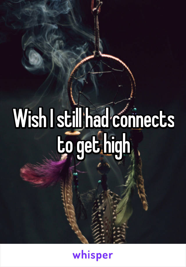 Wish I still had connects to get high