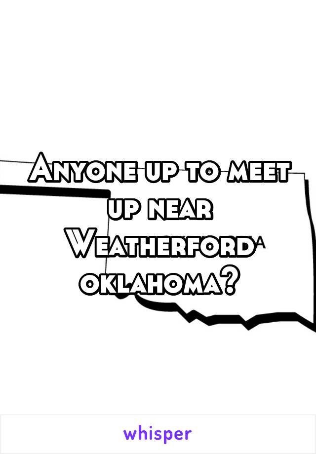 Anyone up to meet up near Weatherford oklahoma?