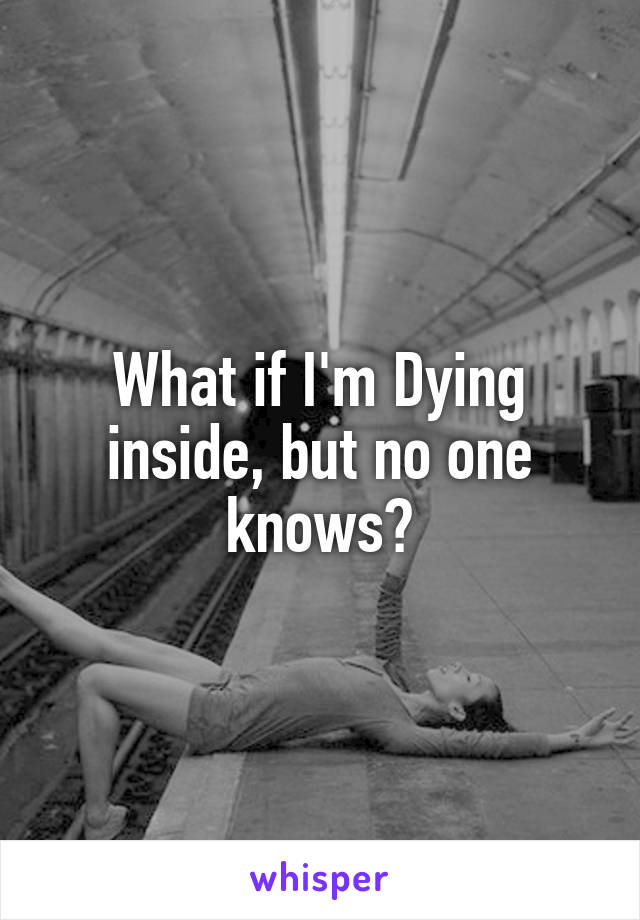 What if I'm Dying inside, but no one knows?