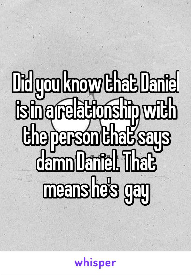 Did you know that Daniel is in a relationship with the person that says damn Daniel. That means he's  gay