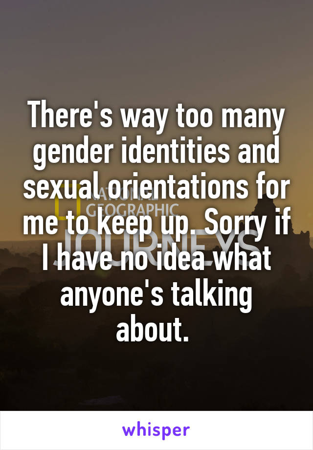 There's way too many gender identities and sexual orientations for me to keep up. Sorry if I have no idea what anyone's talking about. 