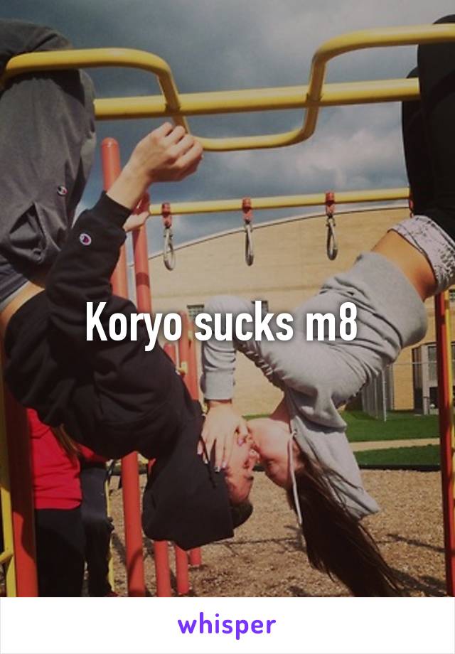 Koryo sucks m8 