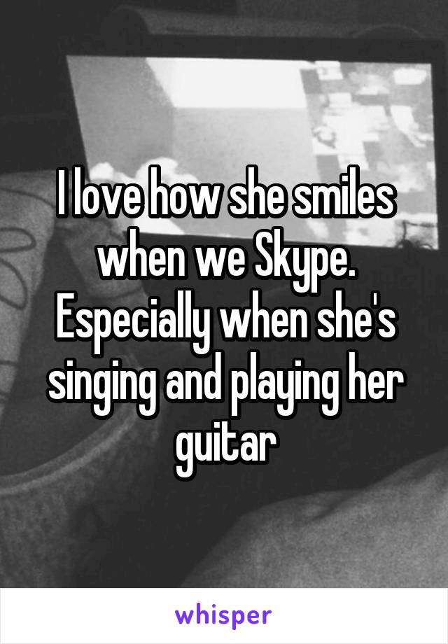 I love how she smiles when we Skype. Especially when she's singing and playing her guitar