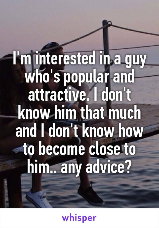 I'm interested in a guy who's popular and attractive. I don't know him that much and I don't know how to become close to him.. any advice?