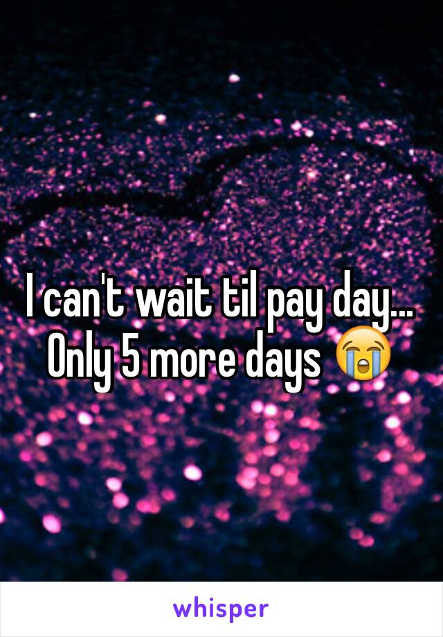 I can't wait til pay day... Only 5 more days 😭