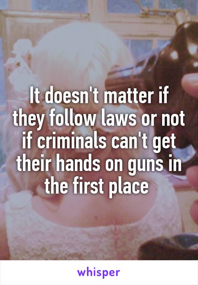 It doesn't matter if they follow laws or not if criminals can't get their hands on guns in the first place 