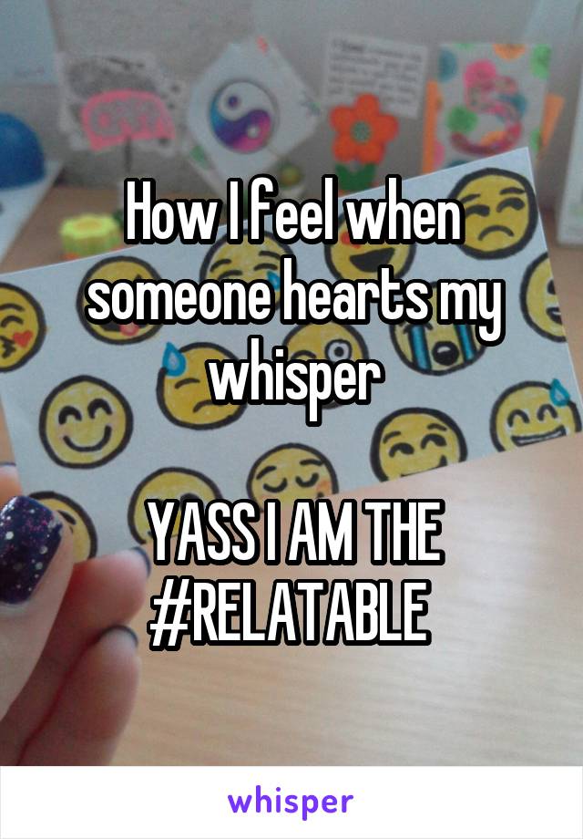 How I feel when someone hearts my whisper

YASS I AM THE #RELATABLE 