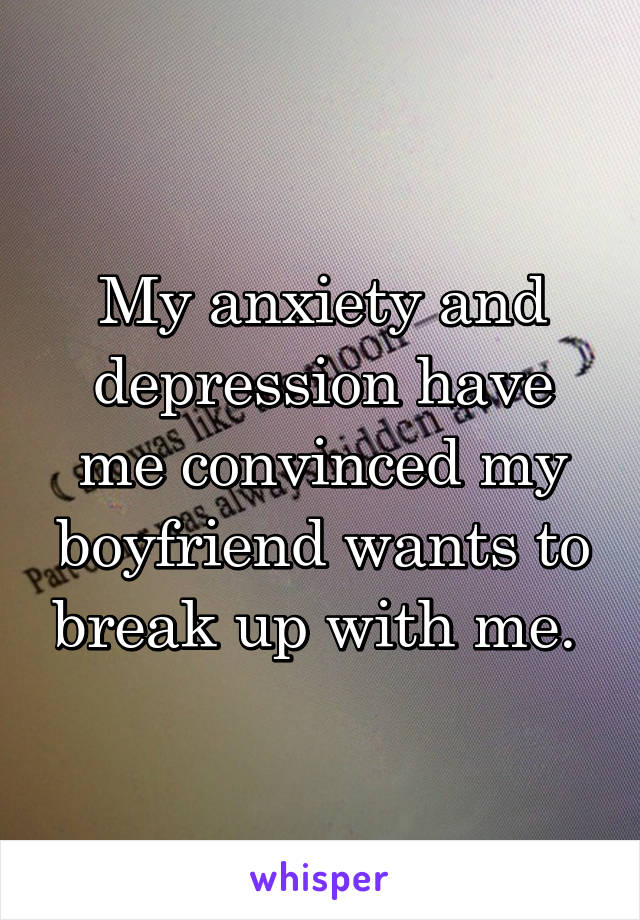 My anxiety and depression have me convinced my boyfriend wants to break up with me. 