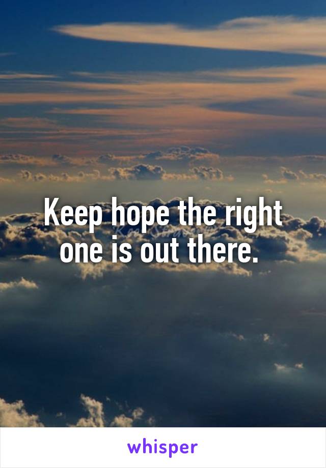 Keep hope the right one is out there. 