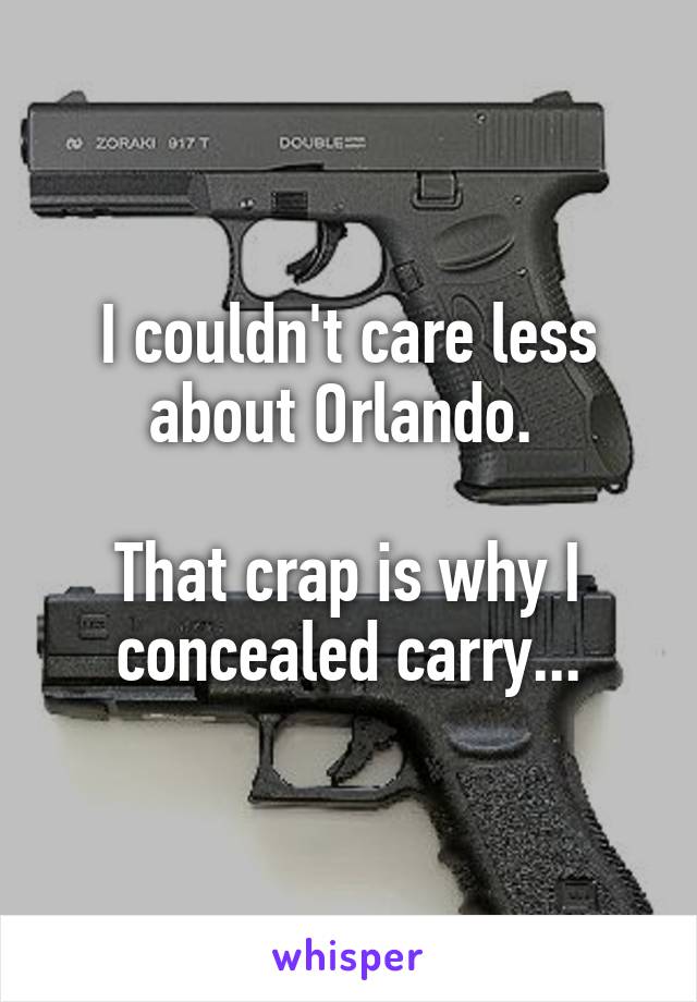 I couldn't care less about Orlando. 

That crap is why I concealed carry...