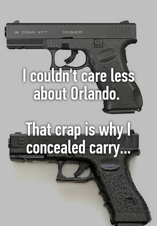 I couldn't care less about Orlando. 

That crap is why I concealed carry...