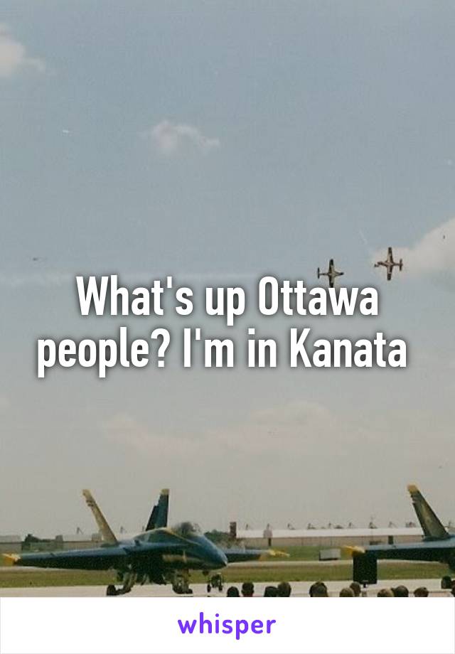 What's up Ottawa people? I'm in Kanata 