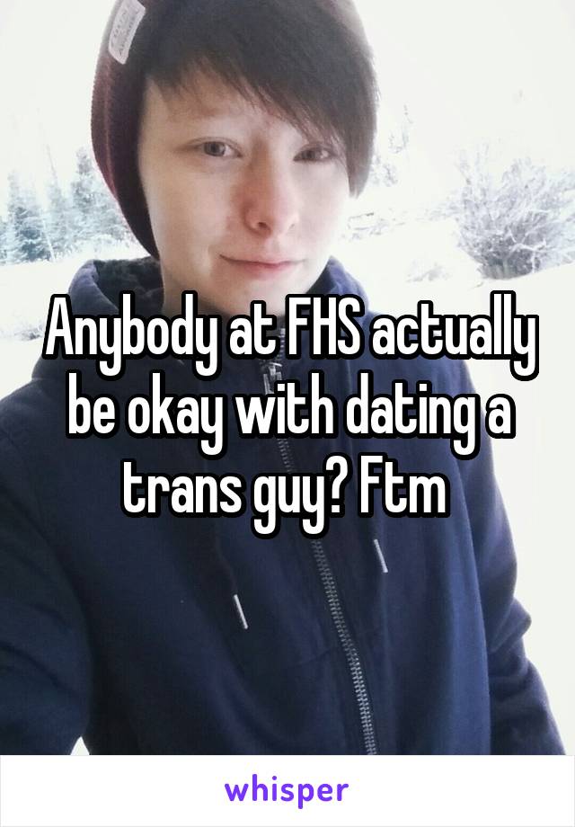 Anybody at FHS actually be okay with dating a trans guy? Ftm 