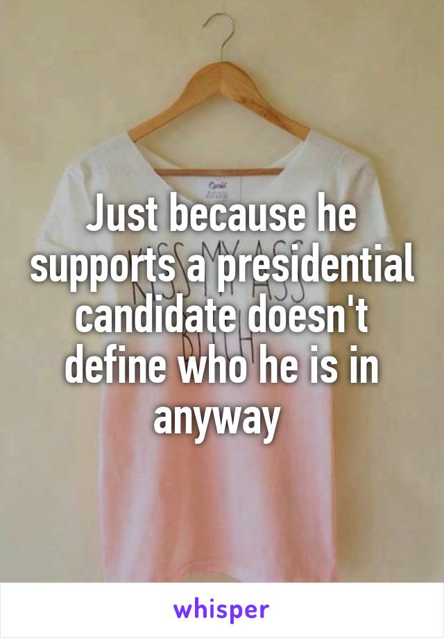 Just because he supports a presidential candidate doesn't define who he is in anyway 