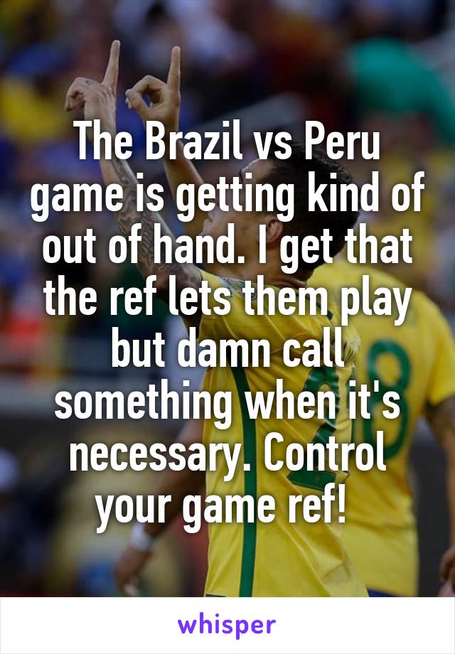 The Brazil vs Peru game is getting kind of out of hand. I get that the ref lets them play but damn call something when it's necessary. Control your game ref! 