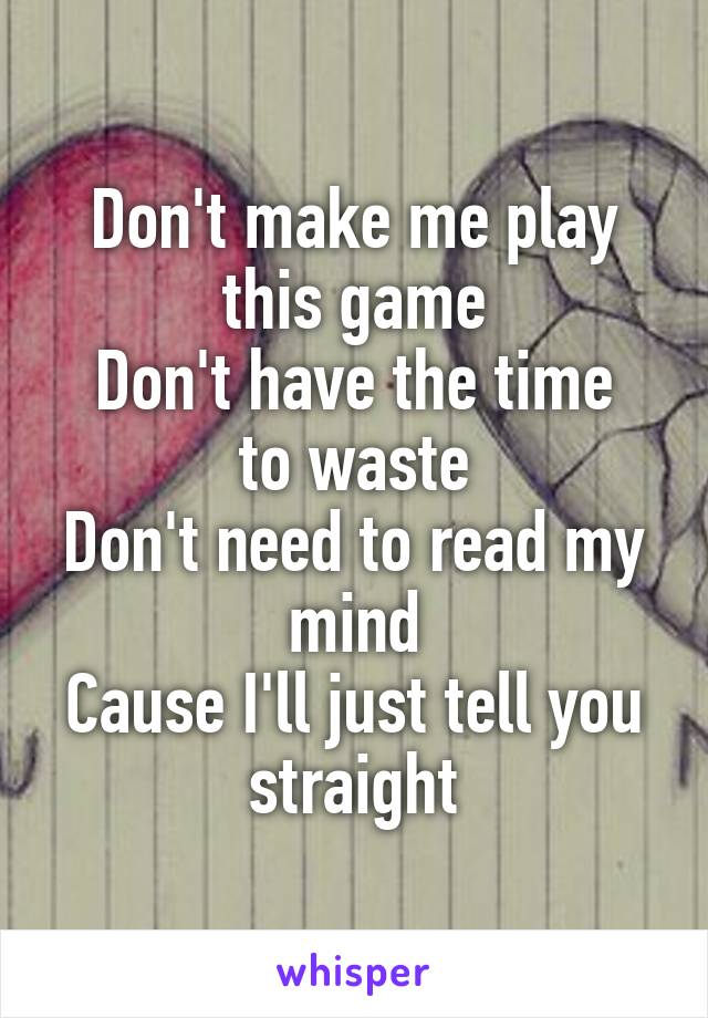 Don't make me play this game
Don't have the time to waste
Don't need to read my mind
Cause I'll just tell you straight