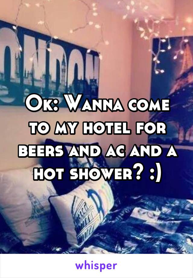 Ok: Wanna come to my hotel for beers and ac and a hot shower? :)