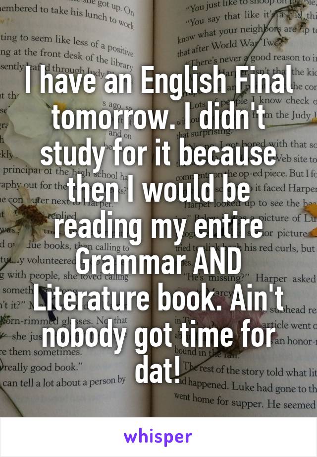 I have an English Final tomorrow. I didn't study for it because then I would be reading my entire Grammar AND Literature book. Ain't nobody got time for dat!