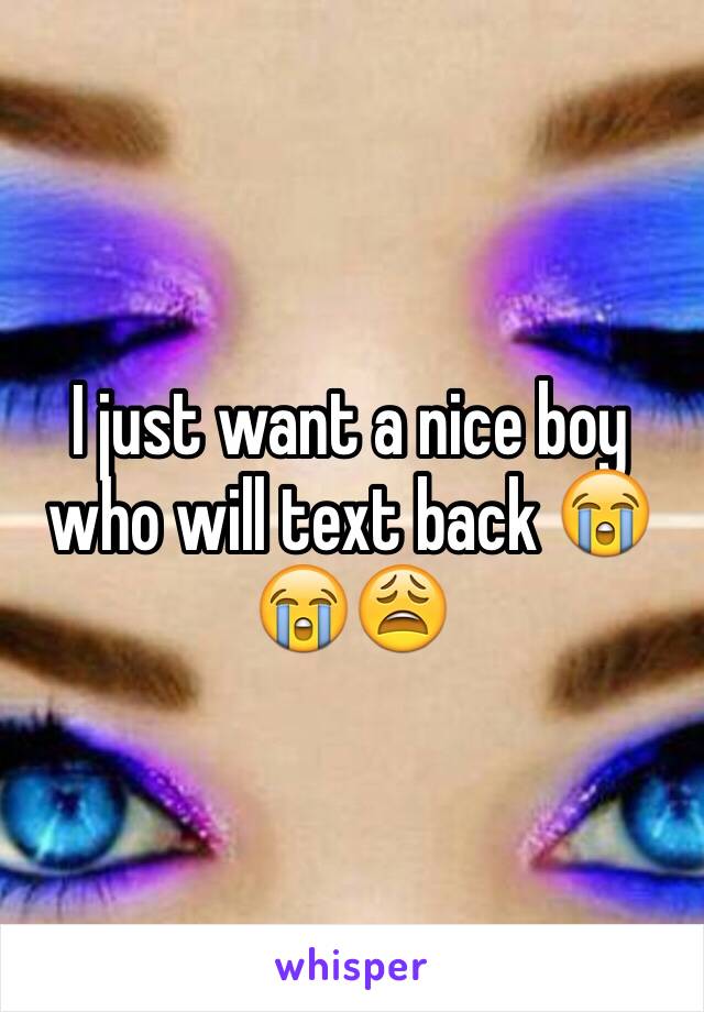 I just want a nice boy who will text back 😭😭😩