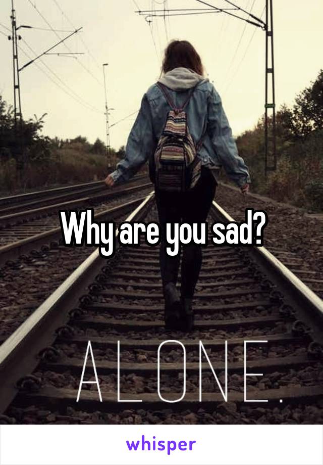 Why are you sad?