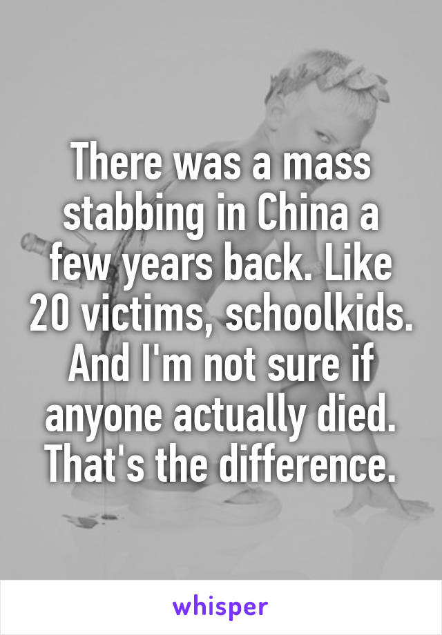 There was a mass stabbing in China a few years back. Like 20 victims, schoolkids. And I'm not sure if anyone actually died. That's the difference.