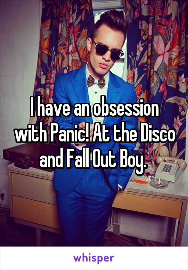 I have an obsession with Panic! At the Disco and Fall Out Boy. 