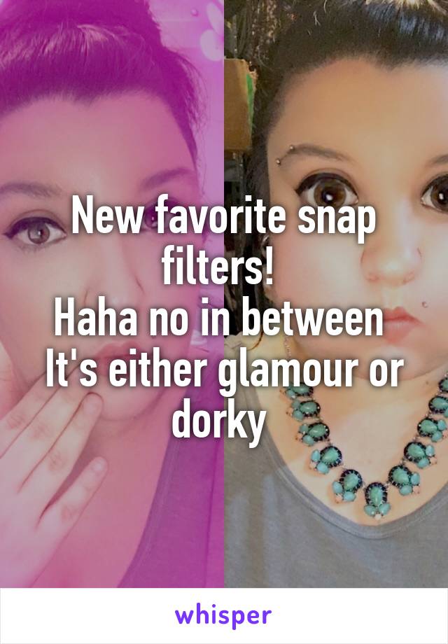 New favorite snap filters! 
Haha no in between 
It's either glamour or dorky 